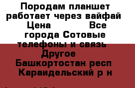 Породам планшет работает через вайфай › Цена ­ 5 000 - Все города Сотовые телефоны и связь » Другое   . Башкортостан респ.,Караидельский р-н